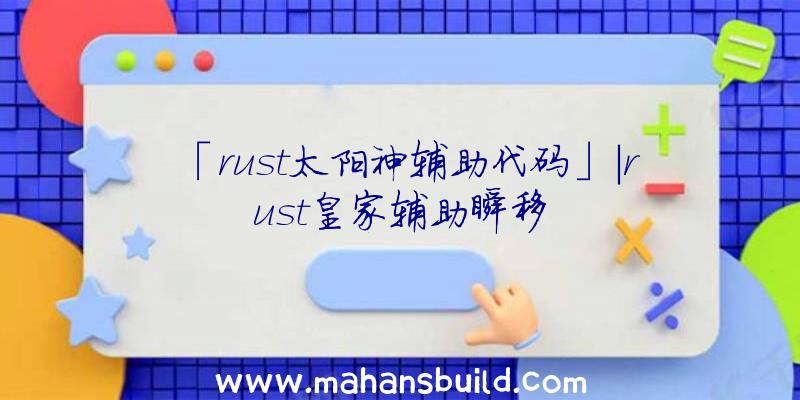 「rust太阳神辅助代码」|rust皇家辅助瞬移